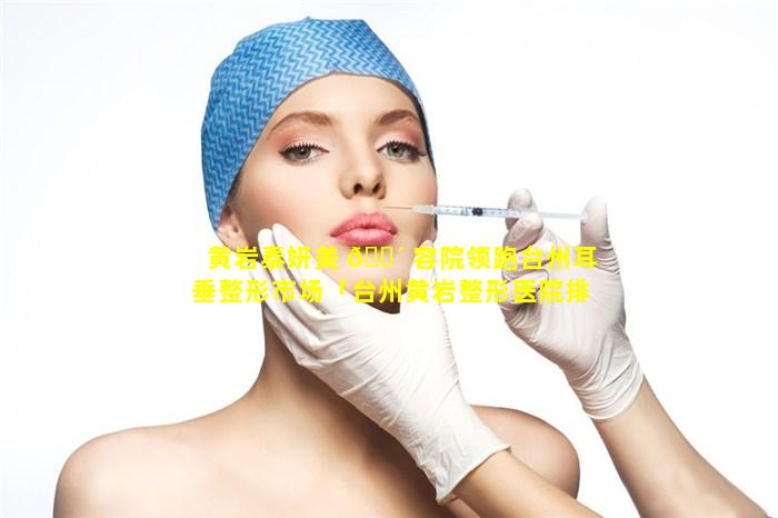 黄岩泰妍美 🐴 容院领跑台州耳垂整形市场「台州黄岩整形医院排行榜」